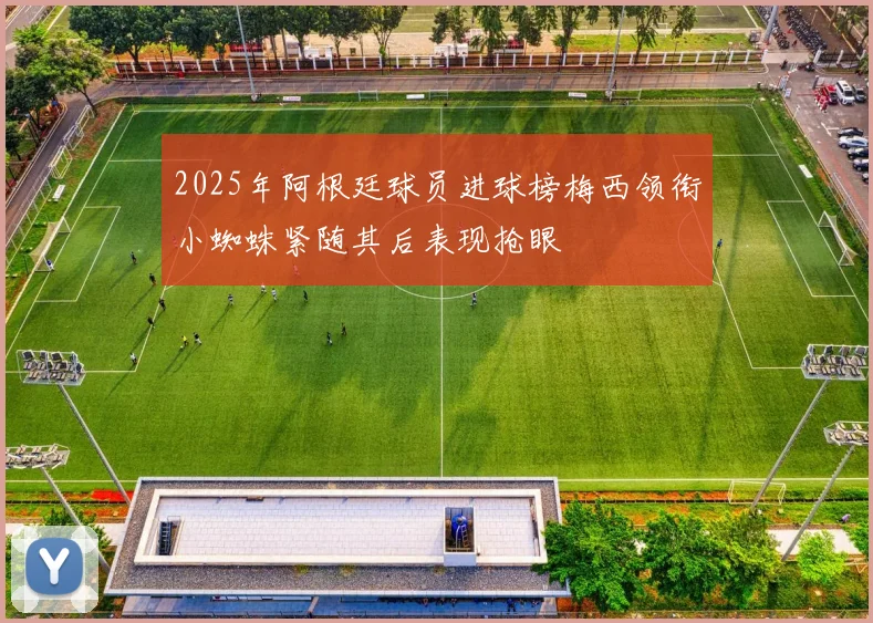2025年阿根廷球员进球榜梅西领衔小蜘蛛紧随其后表现抢眼