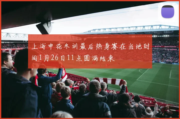 上海申花冬训最后热身赛在当地时间1月26日11点圆满结束
