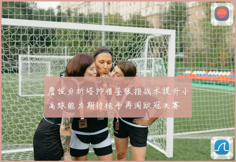詹俊分析塔帅借鉴张指战术提升小高球能力期待枪手再闯欧冠决赛