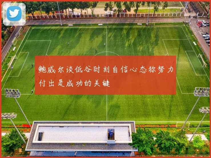 鲍威尔谈低谷时刻自信心态称努力付出是成功的关键