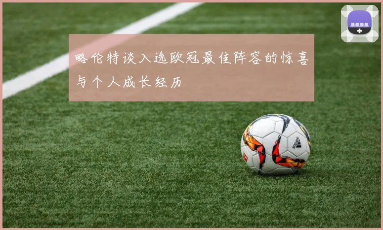 略伦特谈入选欧冠最佳阵容的惊喜与个人成长经历