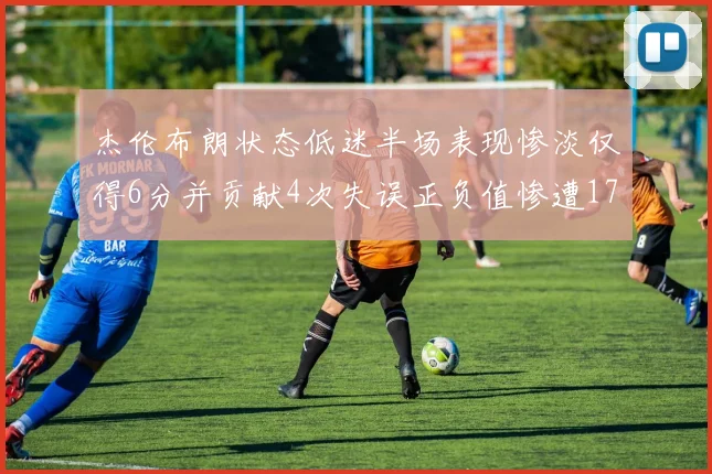 杰伦布朗状态低迷半场表现惨淡仅得6分并贡献4次失误正负值惨遭17