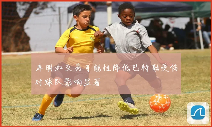 库明加交易可能性降低巴特勒受伤对球队影响显著