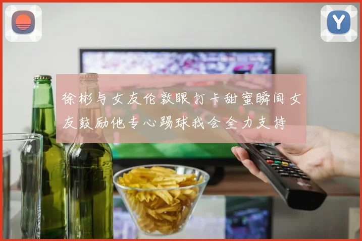 徐彬与女友伦敦眼打卡甜蜜瞬间女友鼓励他专心踢球我会全力支持