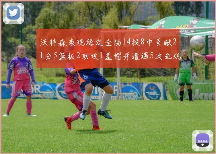 沃特森表现稳定全场14投8中贡献21分5篮板2助攻1盖帽并遭遇5次犯规