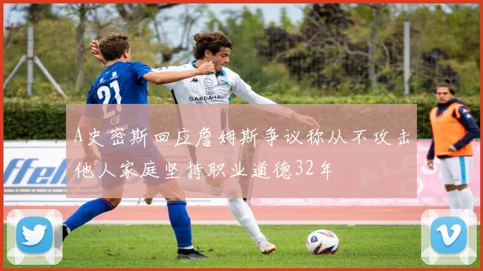 A史密斯回应詹姆斯争议称从不攻击他人家庭坚持职业道德32年