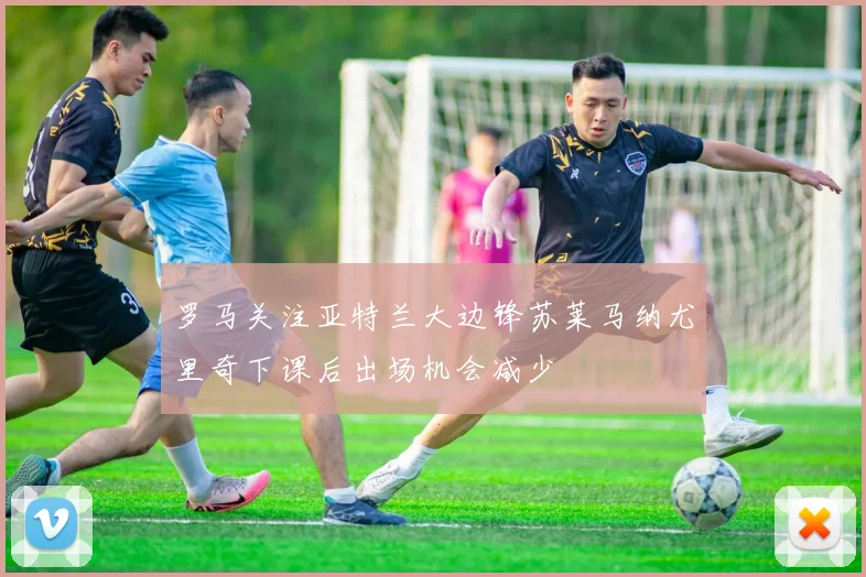 罗马关注亚特兰大边锋苏莱马纳尤里奇下课后出场机会减少