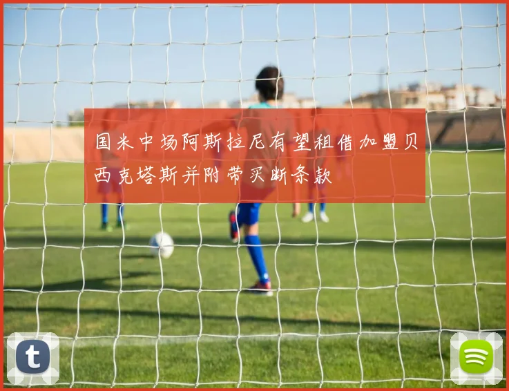 国米中场阿斯拉尼有望租借加盟贝西克塔斯并附带买断条款