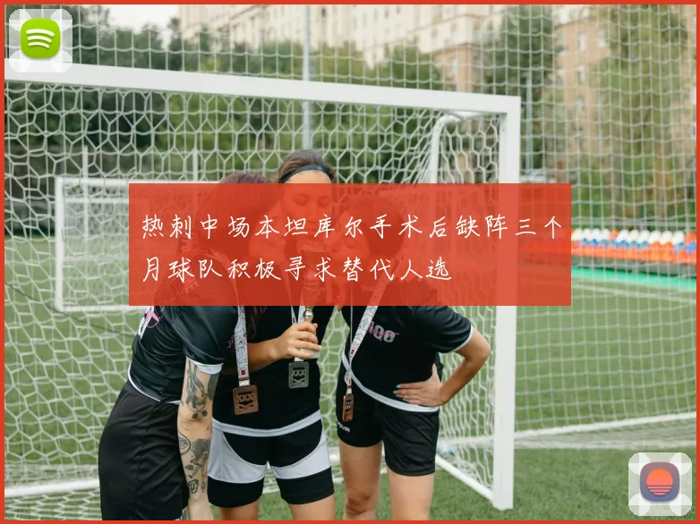 热刺中场本坦库尔手术后缺阵三个月球队积极寻求替代人选