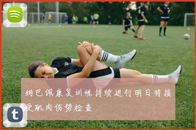 姆巴佩康复训练持续进行明日将接受肌肉伤势检查