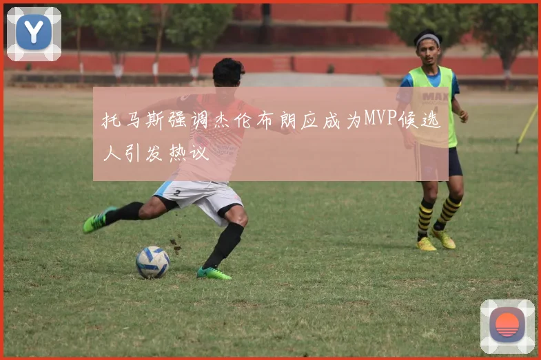 托马斯强调杰伦布朗应成为MVP候选人引发热议