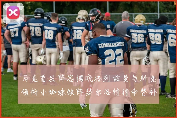 马竞首发阵容揭晓格列兹曼与科克领衔小蜘蛛缺阵瑟尔洛特待命替补
