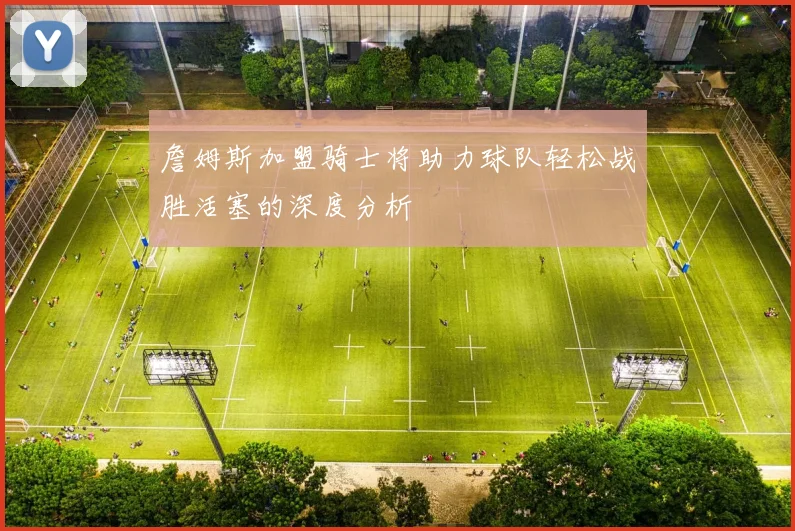 詹姆斯加盟骑士将助力球队轻松战胜活塞的深度分析