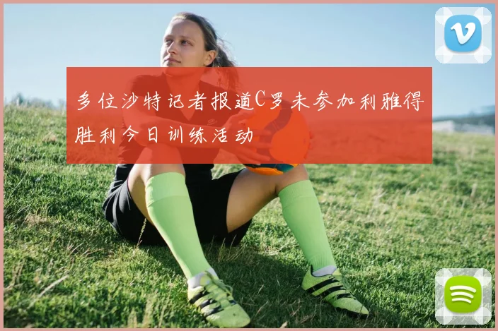 多位沙特记者报道C罗未参加利雅得胜利今日训练活动